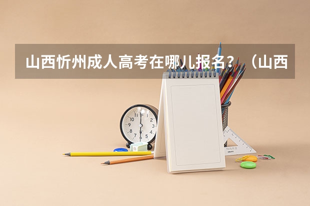 山西忻州成人高考在哪儿报名？（山西2023年成人高考专升本报名时间）