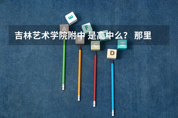 吉林艺术学院附中 是高中么? 那里面有影视表演的么 要学的话 一年学费是多少啊
