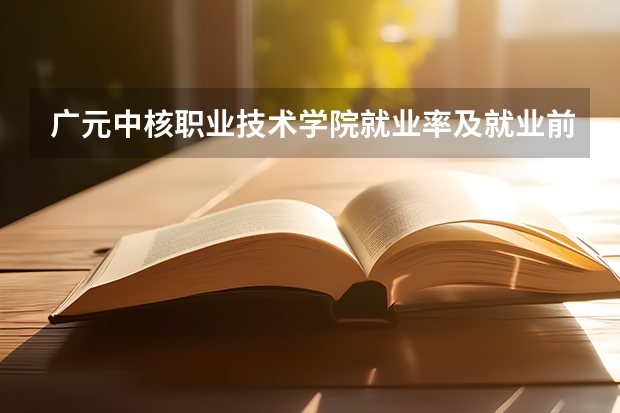 广元中核职业技术学院就业率及就业前景怎么样