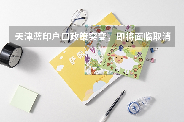天津蓝印户口政策突变，即将面临取消！！！家长们您还犹豫什么？