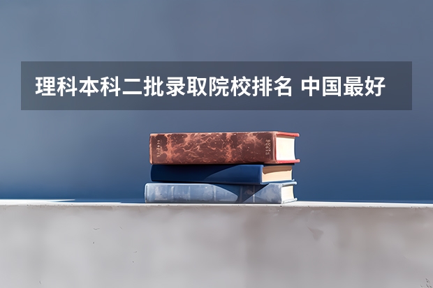 理科本科二批录取院校排名 中国最好的二本院校排名及分数线
