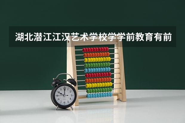 湖北潜江江汉艺术学校学学前教育有前途吗？