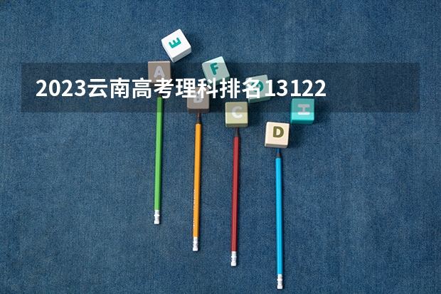 2023云南高考理科排名131224的考生报什么大学好 学校往年录取分数线