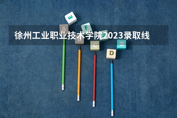 徐州工业职业技术学院2023录取线 徐州医药高等专科学校分数线