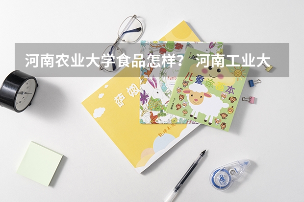 河南农业大学食品怎样? 河南工业大学的食品质量与安全
