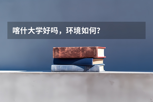 喀什大学好吗，环境如何？