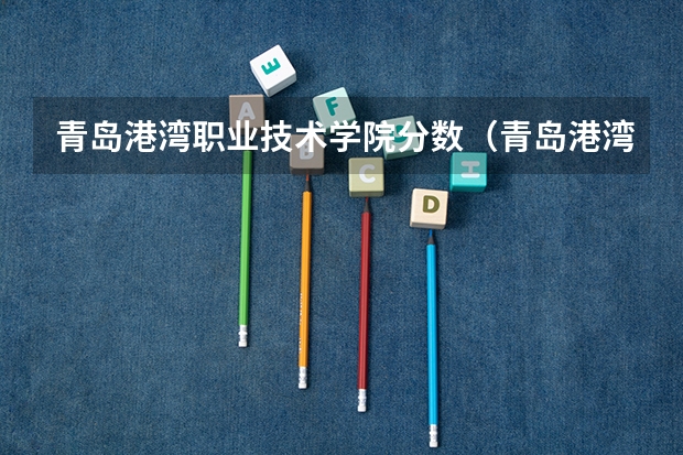 青岛港湾职业技术学院分数（青岛港湾职业技术学院投档线）