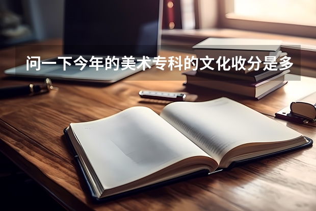 问一下今年的美术专科的文化收分是多少？