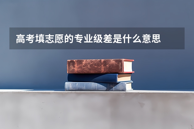 高考填志愿的专业级差是什么意思