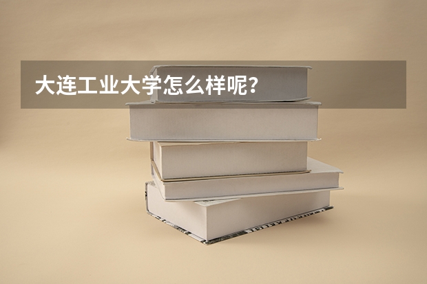 大连工业大学怎么样呢？