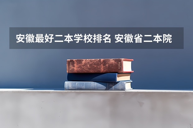 安徽最好二本学校排名 安徽省二本院校排名榜