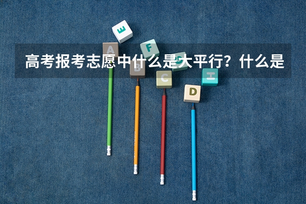 高考报考志愿中什么是大平行？什么是小平行