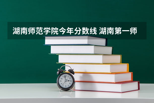 湖南师范学院今年分数线 湖南第一师范学院本科批113组录取分数线
