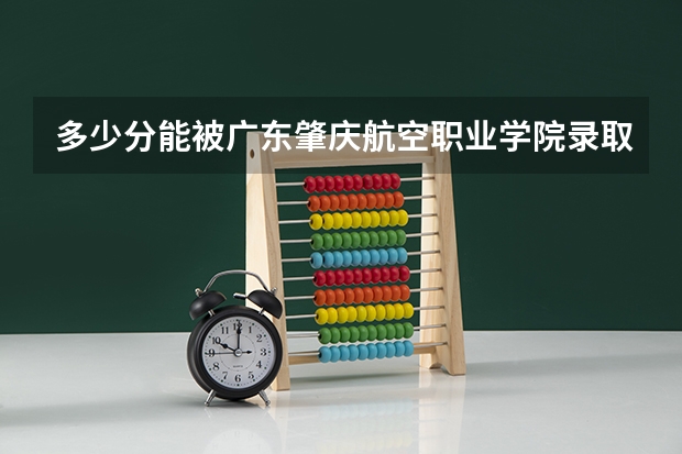 多少分能被广东肇庆航空职业学院录取