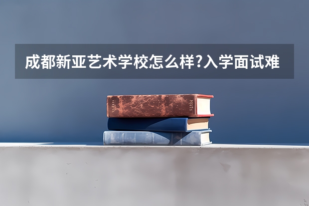 成都新亚艺术学校怎么样?入学面试难吗? - 知乎
