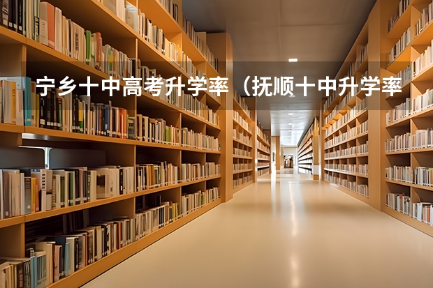 宁乡十中高考升学率（抚顺十中升学率）