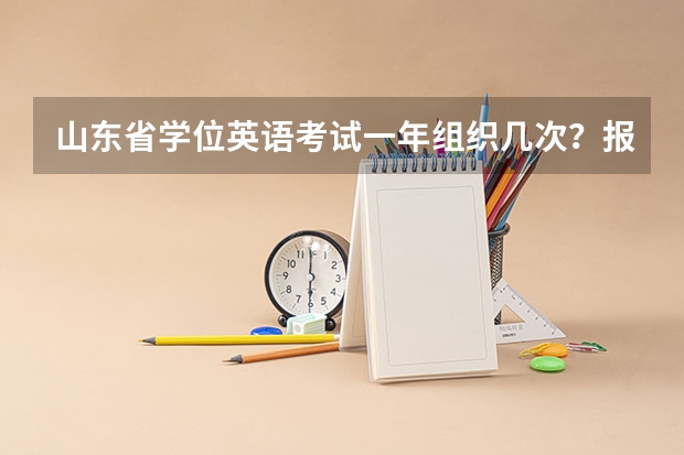 山东省学位英语考试一年组织几次？报名费多少？什么时候考试？