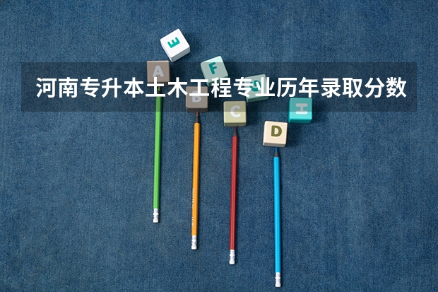 河南专升本土木工程专业历年录取分数线是多少？