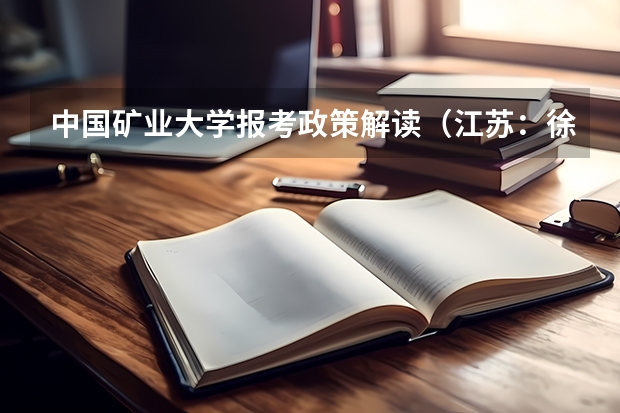 中国矿业大学报考政策解读(江苏:徐州工业职业技术学院普通高考招生章程)