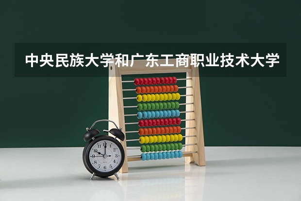 中央民族大学和广东工商职业技术大学哪个好 学校历年录取分数线对比