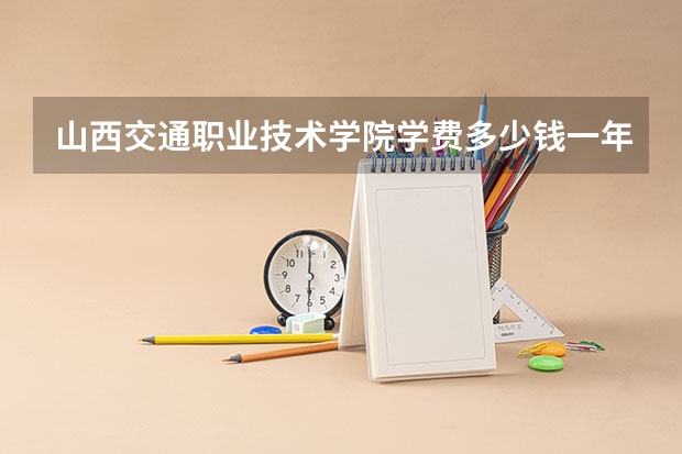 山西交通职业技术学院学费多少钱一年