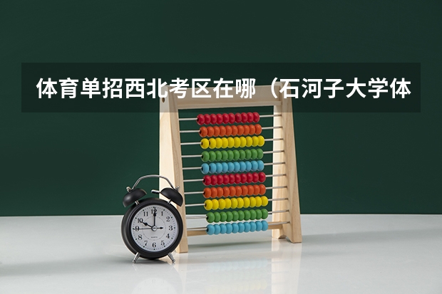 体育单招西北考区在哪（石河子大学体育录取线）