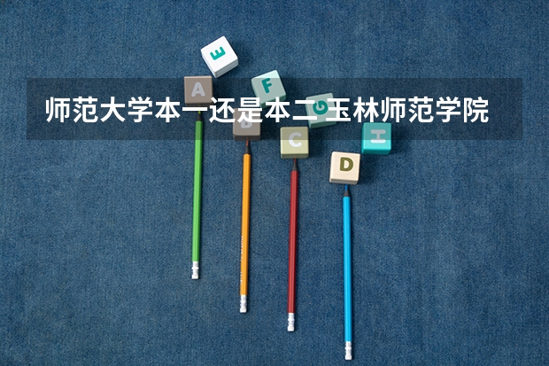 师范大学本一还是本二 玉林师范学院是二本还是一本？