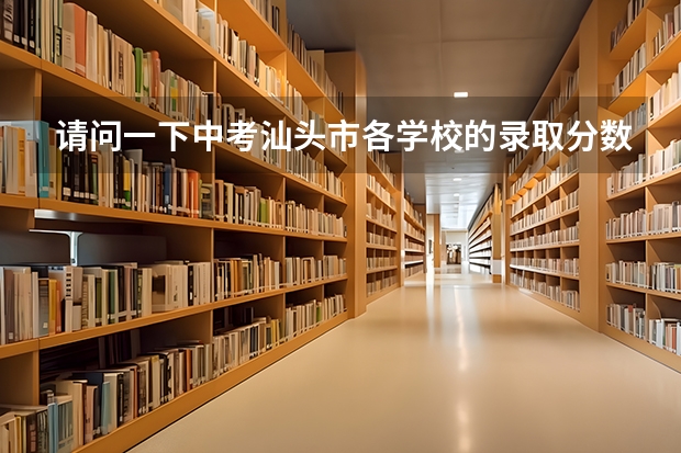 请问一下中考汕头市各学校的录取分数线是多少，感谢感谢