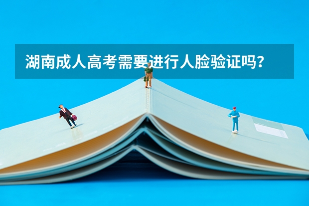 湖南成人高考需要进行人脸验证吗？