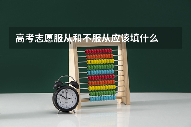 高考志愿服从和不服从应该填什么