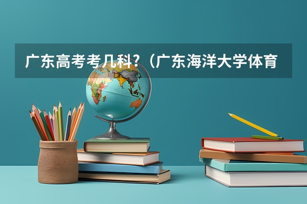 广东高考考几科?（广东海洋大学体育舞蹈单招查询成绩）