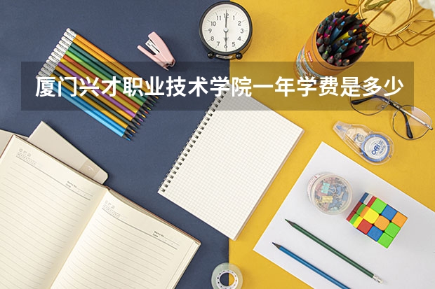 厦门兴才职业技术学院一年学费是多少