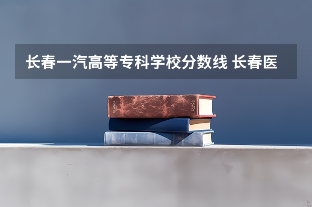 长春一汽高等专科学校分数线 长春医高专单招分数线