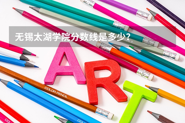 无锡太湖学院分数线是多少？