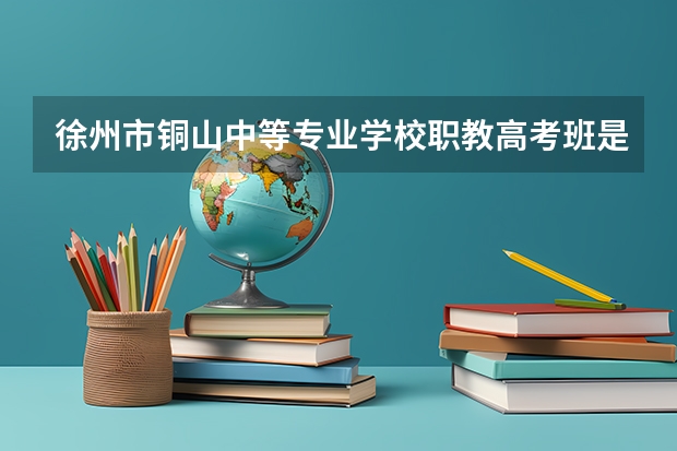 徐州市铜山中等专业学校职教高考班是今办学校吗?如何收费的?请