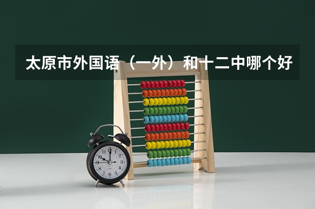太原市外国语(一外)和十二中哪个好?