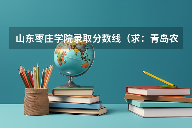 山东枣庄学院录取分数线（求：青岛农业大学、聊城大学、枣庄学院的历年专一的录取分数线）