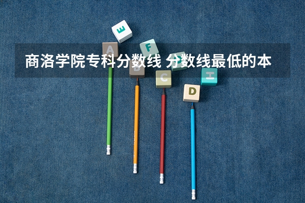 商洛学院专科分数线 分数线最低的本科大学
