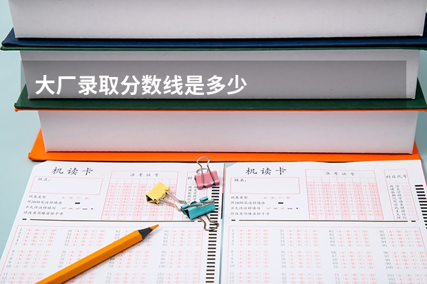 大厂录取分数线是多少