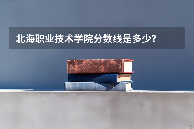 北海职业技术学院分数线是多少？