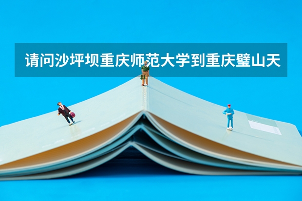 请问沙坪坝重庆师范大学到重庆璧山天赐华汤酒店怎么坐车啊。急