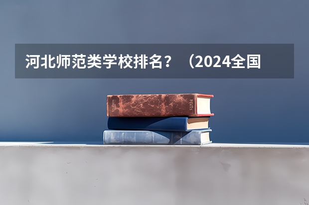 河北师范类学校排名？（2024全国师范类大学排名）