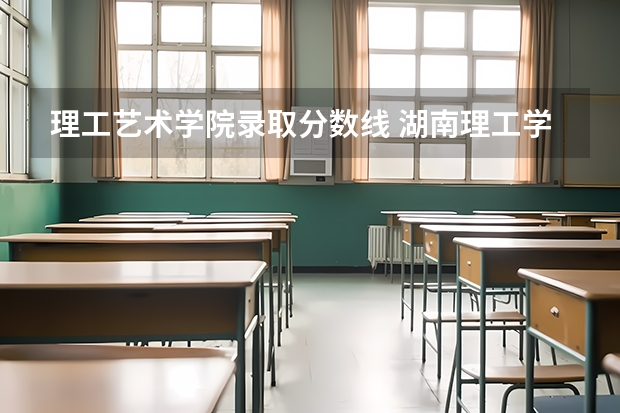 理工艺术学院录取分数线 湖南理工学院美术学院分数线