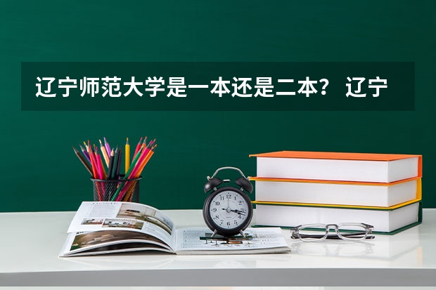 辽宁师范大学是一本还是二本？ 辽宁师范大学好不好？