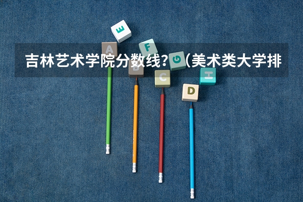 吉林艺术学院分数线？（美术类大学排名及录取分数线全部）