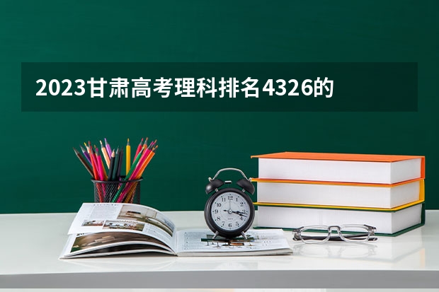 2023甘肃高考理科排名4326的考生报什么大学好 学校往年录取分数线