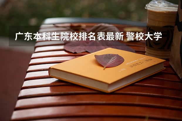广东本科生院校排名表最新 警校大学排名一览表