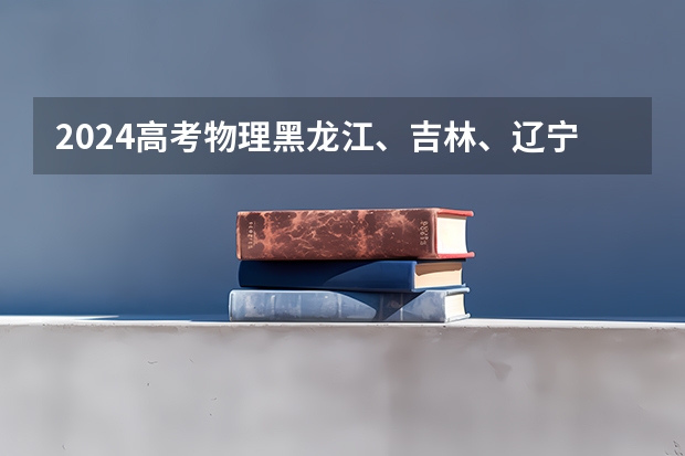 2024高考物理黑龙江、吉林、辽宁卷 2025年新高考政策