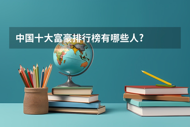 中国十大富豪排行榜有哪些人?