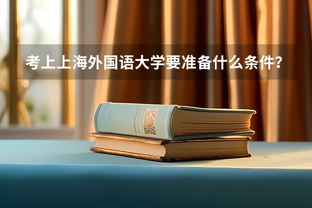 考上上海外国语大学要准备什么条件？
